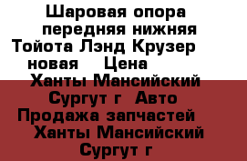Шаровая опора, передняя нижняя Тойота Лэнд Крузер 100, новая. › Цена ­ 2 000 - Ханты-Мансийский, Сургут г. Авто » Продажа запчастей   . Ханты-Мансийский,Сургут г.